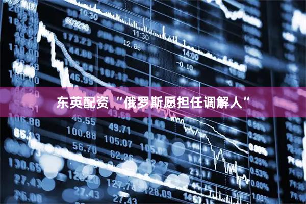 东英配资 “俄罗斯愿担任调解人”