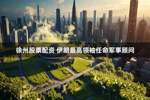 徐州股票配资 伊朗最高领袖任命军事顾问