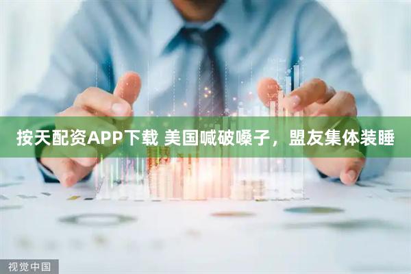 按天配资APP下载 美国喊破嗓子，盟友集体装睡