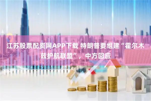 江苏股票配资网APP下载 特朗普要组建“霍尔木兹护航联盟”，中方回应