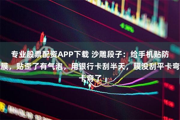 专业股票配资APP下载 沙雕段子：给手机贴防窥膜，贴歪了有气泡，用银行卡刮半天，膜没刮平卡弯了