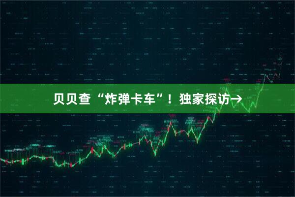 贝贝查 “炸弹卡车”！独家探访→