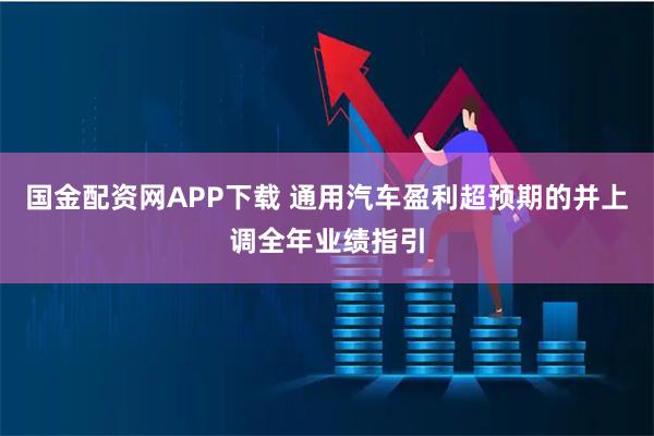国金配资网APP下载 通用汽车盈利超预期的并上调全年业绩指引