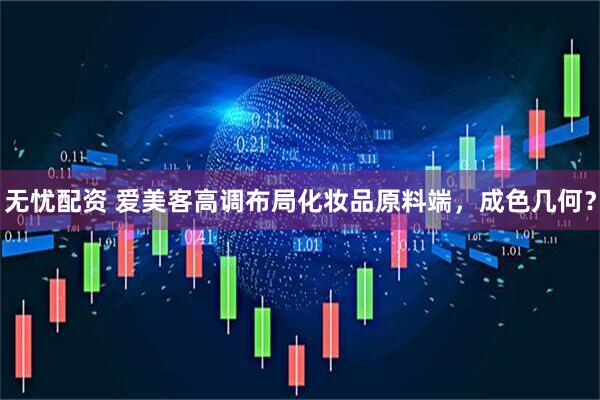 无忧配资 爱美客高调布局化妆品原料端，成色几何？
