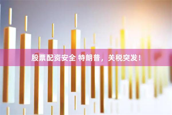 股票配资安全 特朗普，关税突发！
