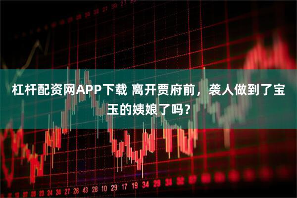 杠杆配资网APP下载 离开贾府前，袭人做到了宝玉的姨娘了吗？