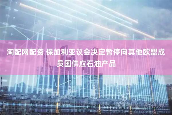 淘配网配资 保加利亚议会决定暂停向其他欧盟成员国供应石油产品