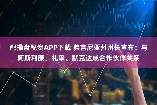 配操盘配资APP下载 弗吉尼亚州州长宣布：与阿斯利康、礼来、默克达成合作伙伴关系