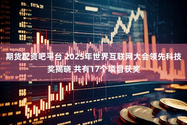 期货配资吧平台 2025年世界互联网大会领先科技奖揭晓 共有17个项目获奖