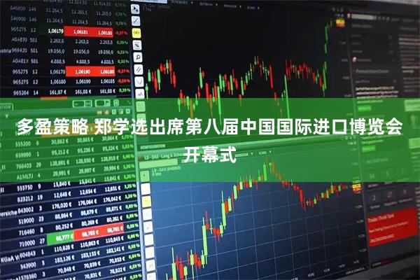 多盈策略 郑学选出席第八届中国国际进口博览会开幕式