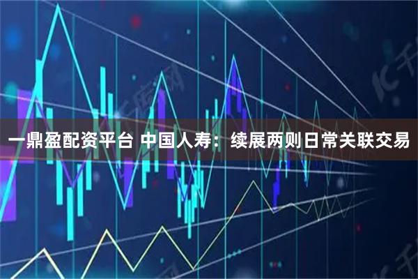 一鼎盈配资平台 中国人寿：续展两则日常关联交易