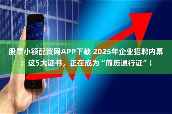 股票小额配资网APP下载 2025年企业招聘内幕：这5大证书，正在成为“简历通行证”！