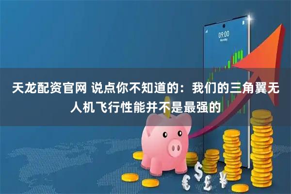 天龙配资官网 说点你不知道的：我们的三角翼无人机飞行性能并不是最强的