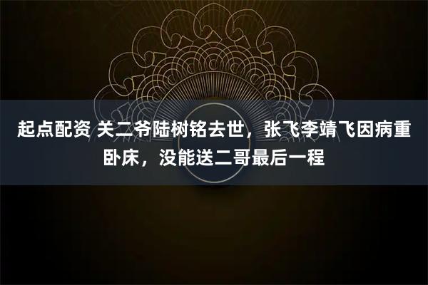 起点配资 关二爷陆树铭去世，张飞李靖飞因病重卧床，没能送二哥最后一程