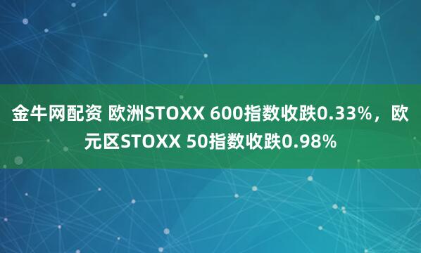 金牛网配资 欧洲STOXX 600指数收跌0.33%，欧元区STOXX 50指数收跌0.98%