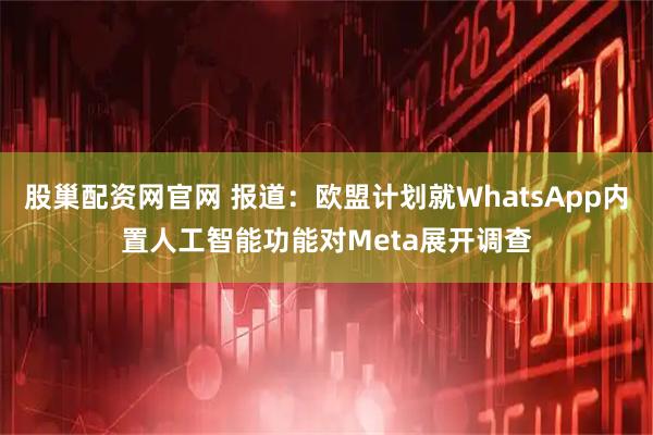 股巢配资网官网 报道：欧盟计划就WhatsApp内置人工智能功能对Meta展开调查