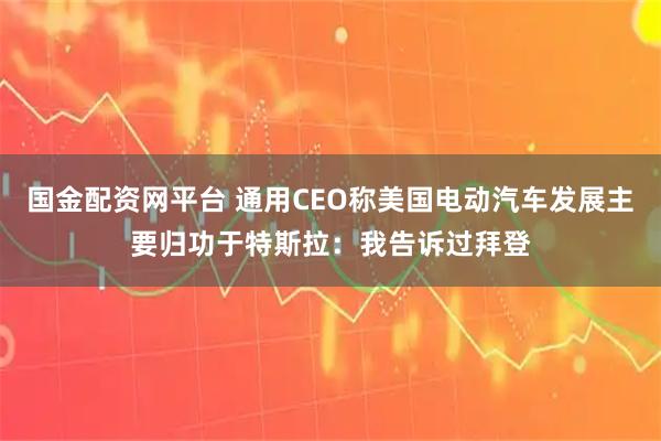 国金配资网平台 通用CEO称美国电动汽车发展主要归功于特斯拉：我告诉过拜登