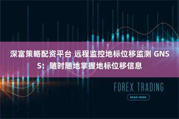 深富策略配资平台 远程监控地标位移监测 GNSS：随时随地掌握地标位移信息
