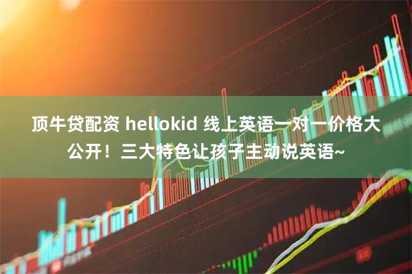 顶牛贷配资 hellokid 线上英语一对一价格大公开！三大特色让孩子主动说英语~