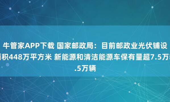 牛管家APP下载 国家邮政局：目前邮政业光伏铺设面积448万平方米 新能源和清洁能源车保有量超7.5万辆