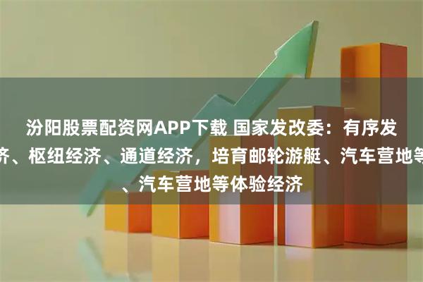 汾阳股票配资网APP下载 国家发改委：有序发展低空经济、枢纽经济、通道经济，培育邮轮游艇、汽车营地等体验经济