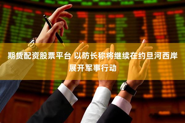 期货配资股票平台 以防长称将继续在约旦河西岸展开军事行动