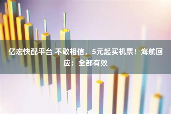 亿宏快配平台 不敢相信，5元起买机票！海航回应：全部有效
