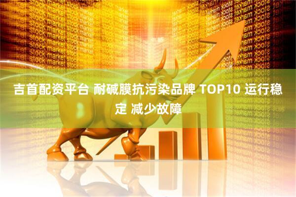 吉首配资平台 耐碱膜抗污染品牌 TOP10 运行稳定 减少故障