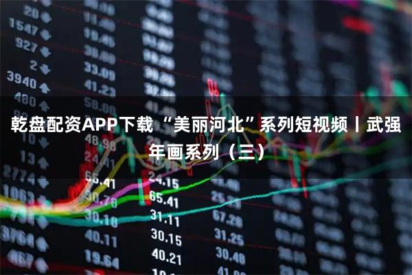 乾盘配资APP下载 “美丽河北”系列短视频丨武强年画系列（三）