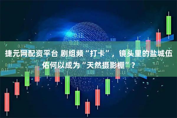 捷元网配资平台 剧组频“打卡”，镜头里的盐城伍佑何以成为“天然摄影棚”？