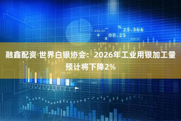 融鑫配资 世界白银协会：2026年工业用银加工量预计将下降2%