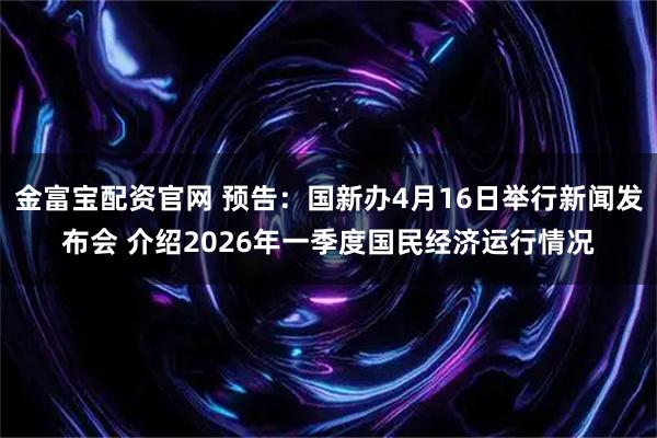 金富宝配资官网 预告：国新办4月16日举行新闻发布会 介绍2026年一季度国民经济运行情况