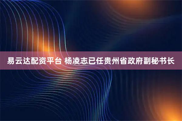易云达配资平台 杨凌志已任贵州省政府副秘书长