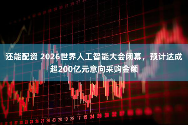 还能配资 2026世界人工智能大会闭幕，预计达成超200亿元意向采购金额