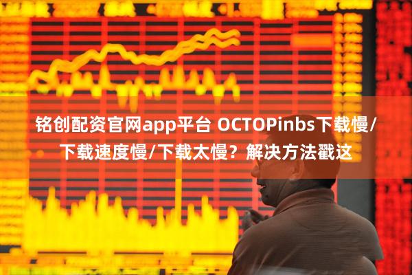 铭创配资官网app平台 OCTOPinbs下载慢/下载速度慢/下载太慢？解决方法戳这