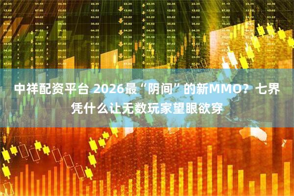 中祥配资平台 2026最“阴间”的新MMO？七界凭什么让无数玩家望眼欲穿